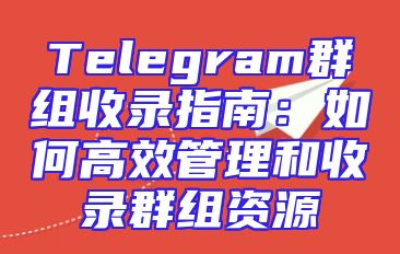 Telegram群组收录指南：如何高效管理和收录群组资源