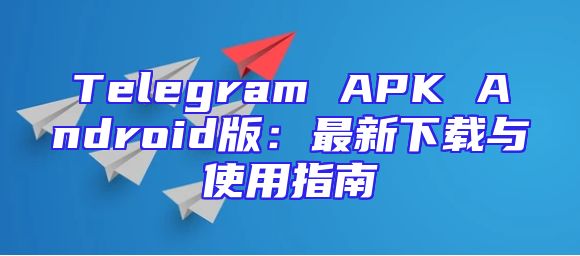 Telegram APK Android版：最新下载与使用指南