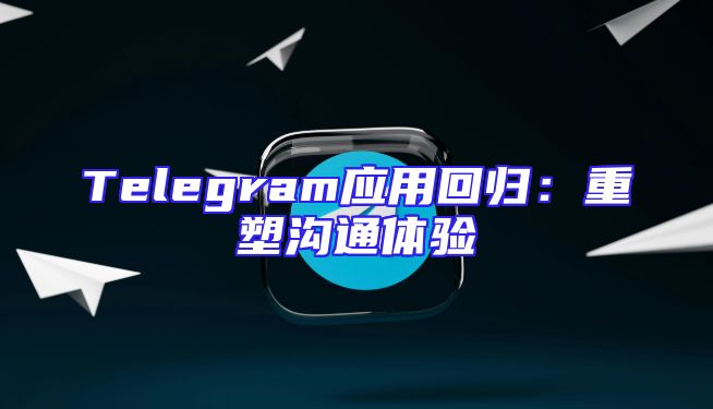 Telegram应用回归：重塑沟通体验