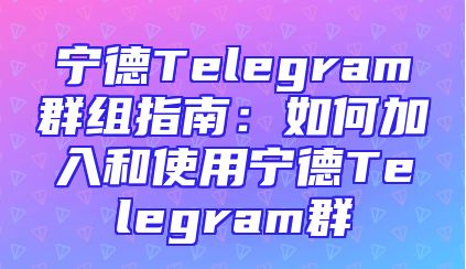 宁德Telegram群组指南：如何加入和使用宁德Telegram群