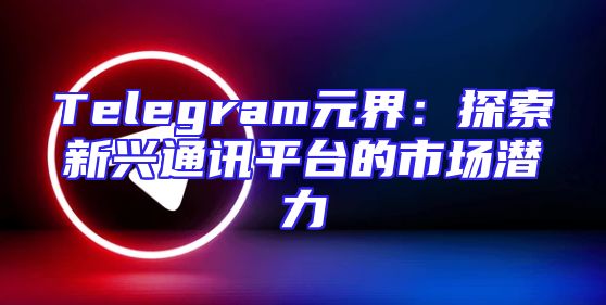 Telegram元界：探索新兴通讯平台的市场潜力