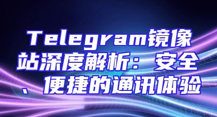 Telegram镜像站深度解析：安全、便捷的通讯体验