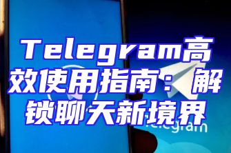 Telegram高效使用指南：解锁聊天新境界