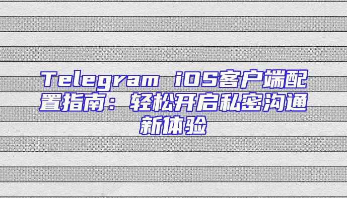 Telegram iOS客户端配置指南：轻松开启私密沟通新体验