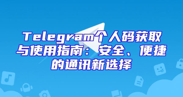 Telegram个人码获取与使用指南：安全、便捷的通讯新选择