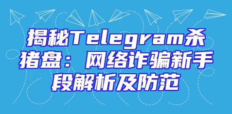 揭秘Telegram杀猪盘：网络诈骗新手段解析及防范