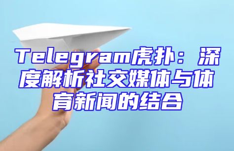 Telegram虎扑：深度解析社交媒体与体育新闻的结合