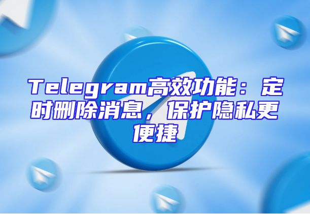 Telegram高效功能：定时删除消息，保护隐私更便捷