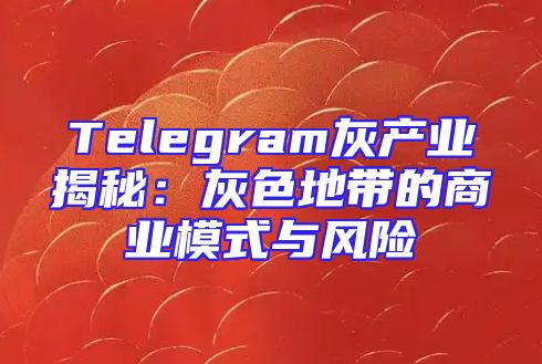 Telegram灰产业揭秘：灰色地带的商业模式与风险