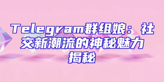 Telegram群组娘：社交新潮流的神秘魅力揭秘