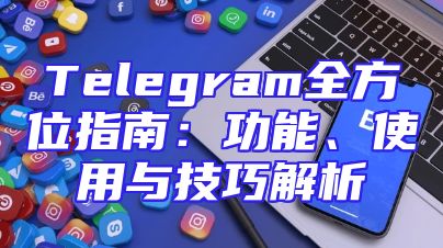 Telegram全方位指南：功能、使用与技巧解析