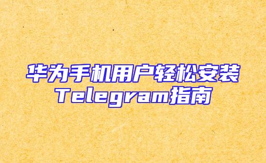 华为手机用户轻松安装Telegram指南
