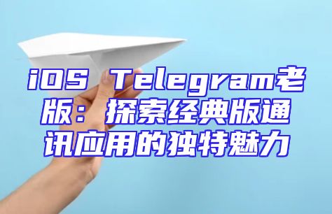 iOS Telegram老版：探索经典版通讯应用的独特魅力
