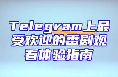 Telegram上最受欢迎的番剧观看体验指南