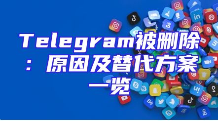 Telegram被删除：原因及替代方案一览