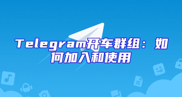 Telegram开车群组：如何加入和使用