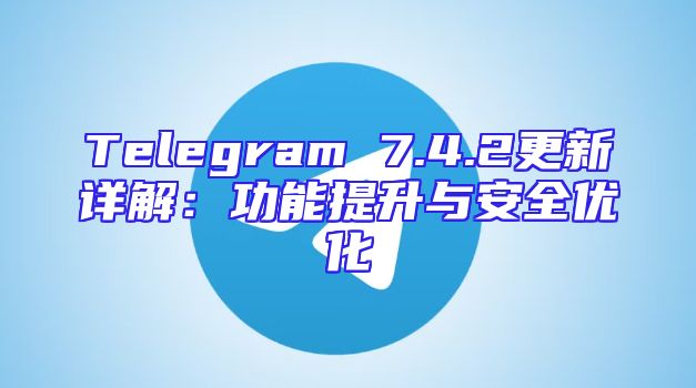 Telegram 7.4.2更新详解：功能提升与安全优化
