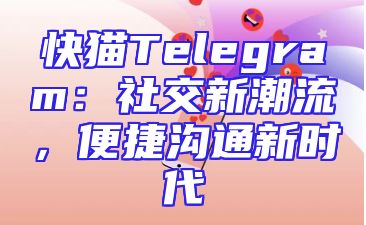 快猫Telegram：社交新潮流，便捷沟通新时代