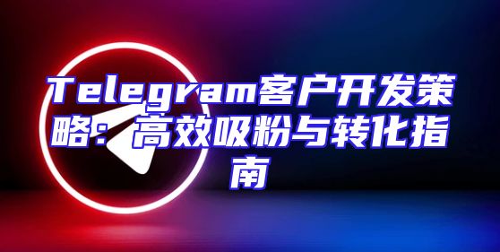 Telegram客户开发策略：高效吸粉与转化指南
