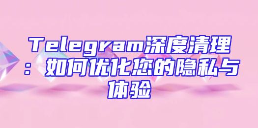 Telegram深度清理：如何优化您的隐私与体验