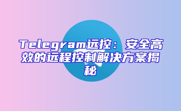 Telegram远控：安全高效的远程控制解决方案揭秘