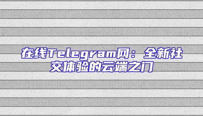在线Telegram网：全新社交体验的云端之门