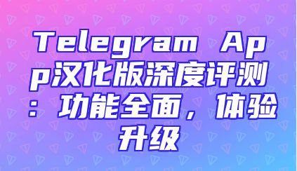Telegram App汉化版深度评测：功能全面，体验升级
