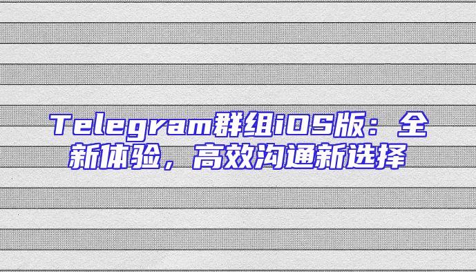 Telegram群组iOS版：全新体验，高效沟通新选择