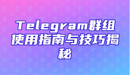 Telegram群组使用指南与技巧揭秘