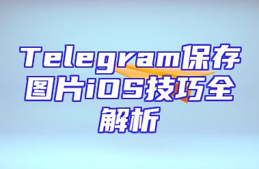 Telegram保存图片iOS技巧全解析