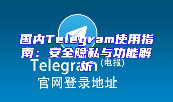 国内Telegram使用指南：安全隐私与功能解析