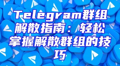 Telegram群组解散指南：轻松掌握解散群组的技巧