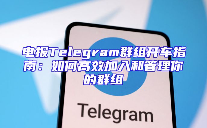 电报Telegram群组开车指南：如何高效加入和管理你的群组