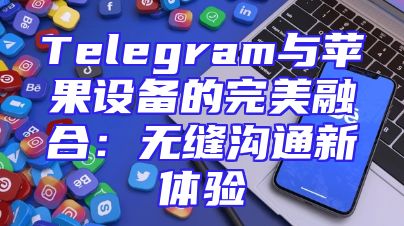 Telegram与苹果设备的完美融合：无缝沟通新体验
