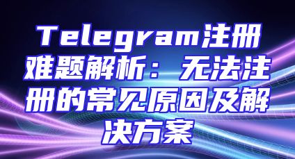 Telegram注册难题解析：无法注册的常见原因及解决方案