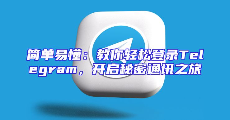 简单易懂：教你轻松登录Telegram，开启秘密通讯之旅