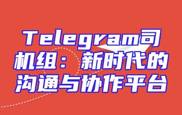 Telegram司机组：新时代的沟通与协作平台