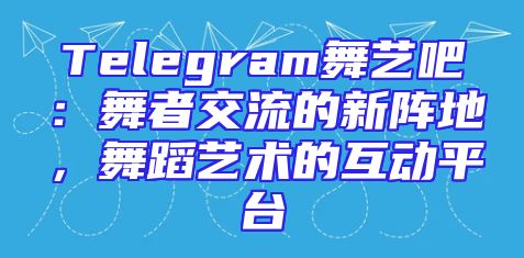 Telegram舞艺吧：舞者交流的新阵地，舞蹈艺术的互动平台