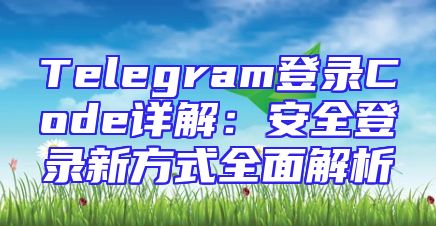 Telegram登录Code详解：安全登录新方式全面解析