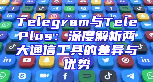 Telegram与TelePlus：深度解析两大通信工具的差异与优势