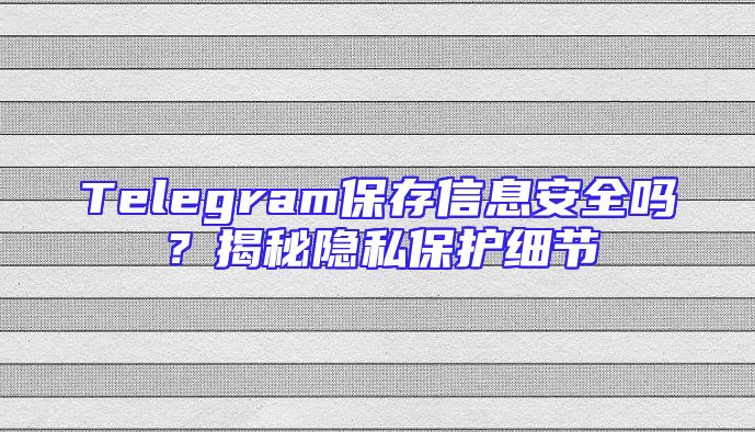 Telegram保存信息安全吗？揭秘隐私保护细节