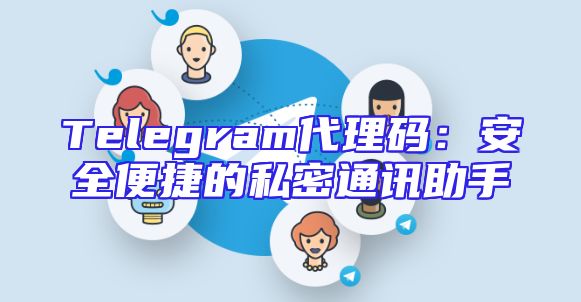 Telegram代理码：安全便捷的私密通讯助手