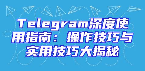 Telegram深度使用指南：操作技巧与实用技巧大揭秘