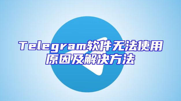 Telegram软件无法使用原因及解决方法