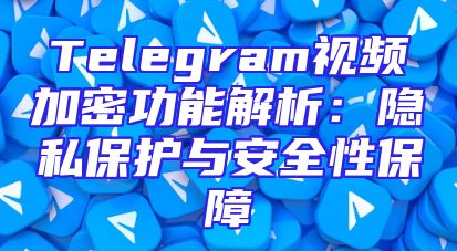 Telegram视频加密功能解析：隐私保护与安全性保障