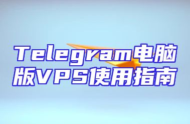 Telegram电脑版VPS使用指南