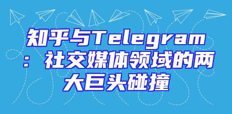 知乎与Telegram：社交媒体领域的两大巨头碰撞