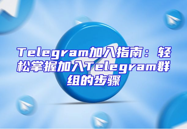 Telegram加入指南：轻松掌握加入Telegram群组的步骤