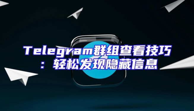Telegram群组查看技巧：轻松发现隐藏信息