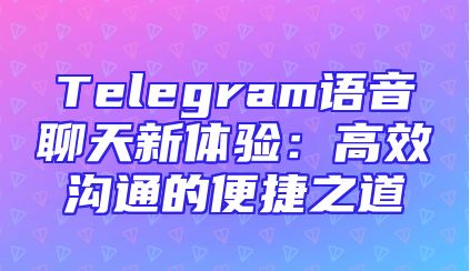 Telegram语音聊天新体验：高效沟通的便捷之道